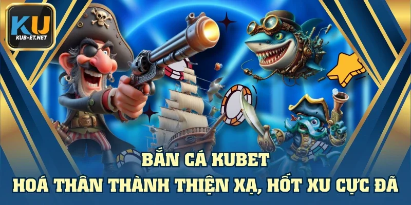Bắn Cá Kubet - Hoá Thân Thành Thiện Xạ, Hốt Xu Cực Đã