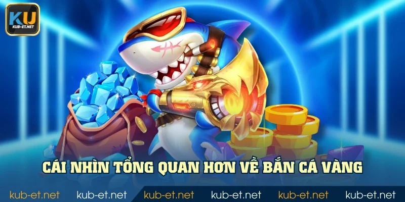 Cái nhìn tổng quan hơn về Bắn Cá Vàng