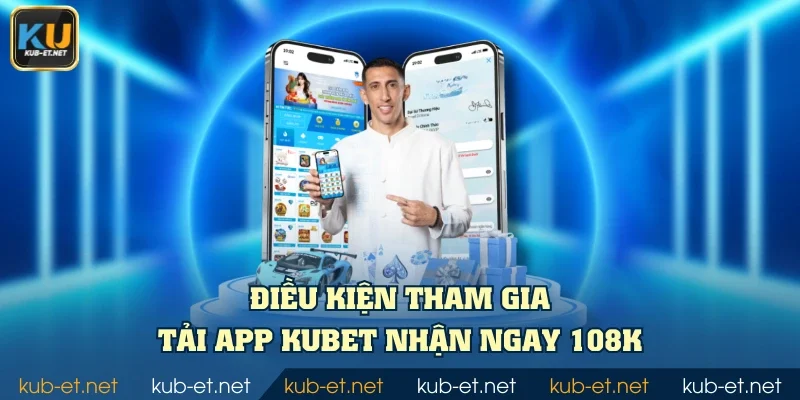 Điều kiện tham gia tải app KUBET nhận ngay 108K