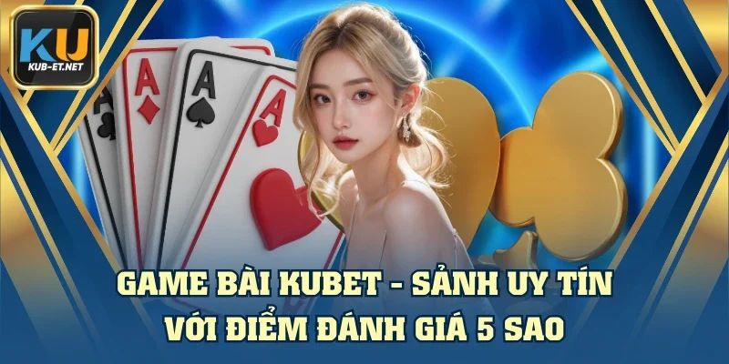 Game Bài KUBET - Sảnh Uy Tín Với Điểm Đánh Giá 5 Sao
