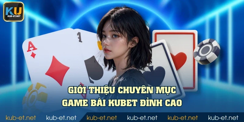 Giới thiệu chuyên mục Game Bài KUBET đỉnh cao