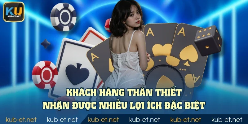 Khách hàng thân thiết nhận được nhiều lợi ích đặc biệt