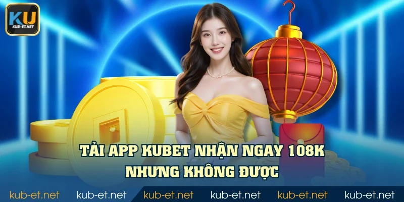 Tải app KUBET nhận ngay 108K nhưng không được