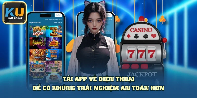 Tải app về điện thoại để có những trải nghiệm an toàn hơn