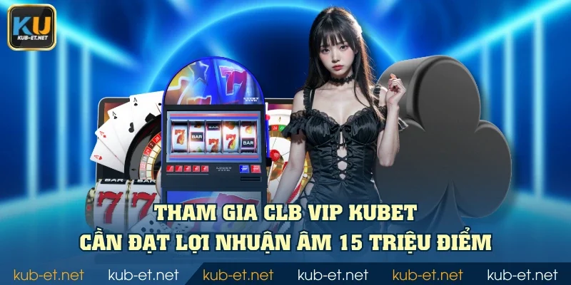 Tham gia CLB VIP KUBET cần đạt lợi nhuận âm 15 triệu điểm