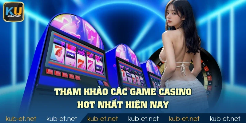 Tham khảo các game casino hot nhất hiện nay