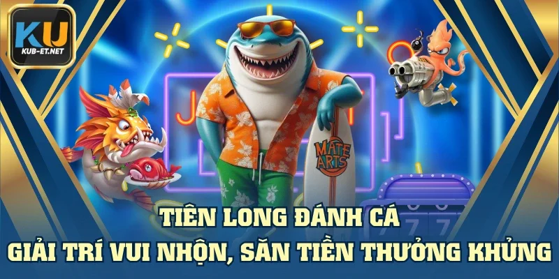 Tiên Long Đánh Cá - Giải Trí Vui Nhộn, Săn Tiền Thưởng Khủng