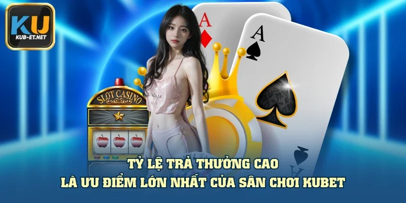Tỷ lệ trả thưởng cao là ưu điểm lớn nhất của sân chơi KUBET